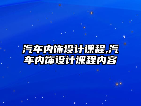 汽車內(nèi)飾設(shè)計課程,汽車內(nèi)飾設(shè)計課程內(nèi)容