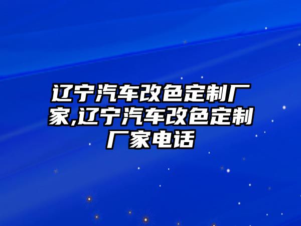 遼寧汽車改色定制廠家,遼寧汽車改色定制廠家電話