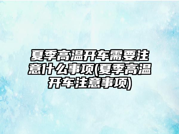 夏季高溫開車需要注意什么事項(夏季高溫開車注意事項)