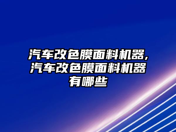 汽車改色膜面料機(jī)器,汽車改色膜面料機(jī)器有哪些