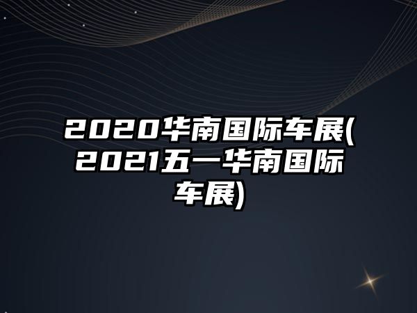 2020華南國(guó)際車展(2021五一華南國(guó)際車展)