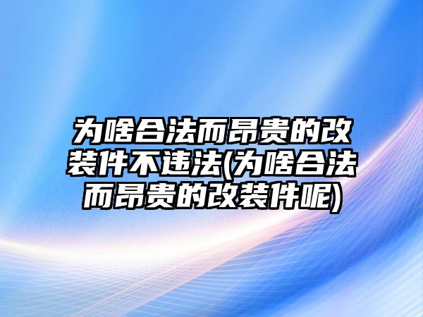 為啥合法而昂貴的改裝件不違法(為啥合法而昂貴的改裝件呢)