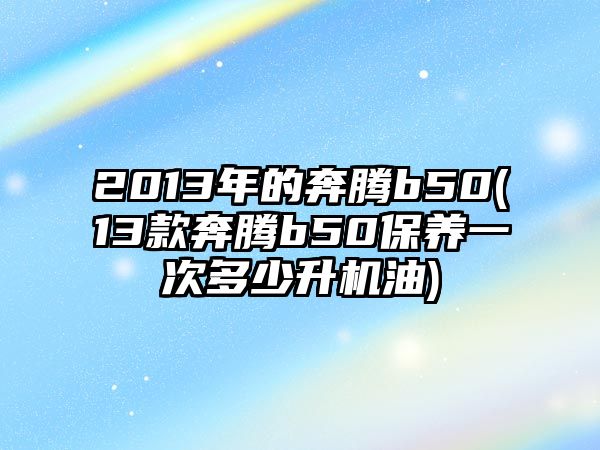 2013年的奔騰b50(13款奔騰b50保養(yǎng)一次多少升機油)