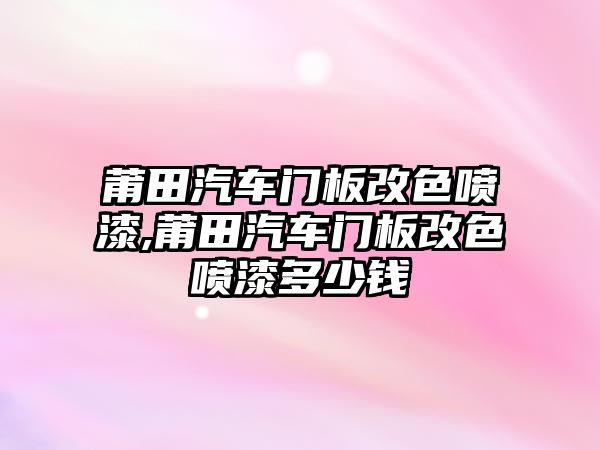 莆田汽車門板改色噴漆,莆田汽車門板改色噴漆多少錢