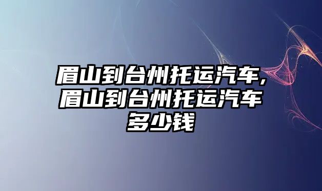 眉山到臺州托運(yùn)汽車,眉山到臺州托運(yùn)汽車多少錢