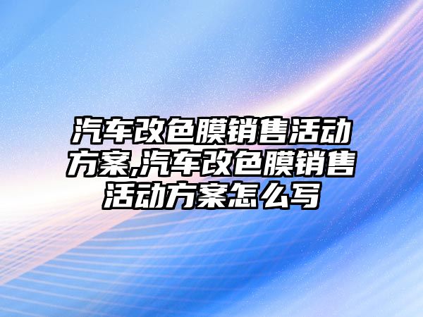 汽車改色膜銷售活動方案,汽車改色膜銷售活動方案怎么寫