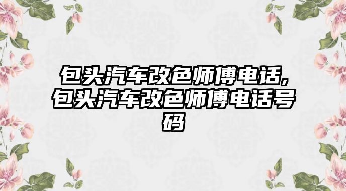 包頭汽車改色師傅電話,包頭汽車改色師傅電話號(hào)碼