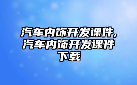 汽車內(nèi)飾開發(fā)課件,汽車內(nèi)飾開發(fā)課件下載