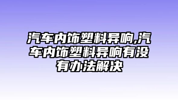 汽車(chē)內(nèi)飾塑料異響,汽車(chē)內(nèi)飾塑料異響有沒(méi)有辦法解決