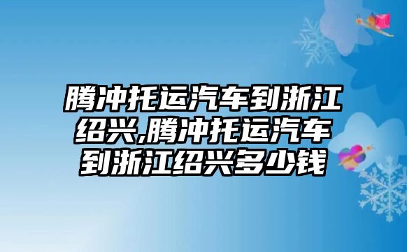 騰沖托運汽車到浙江紹興,騰沖托運汽車到浙江紹興多少錢