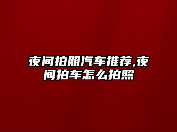 夜間拍照汽車推薦,夜間拍車怎么拍照