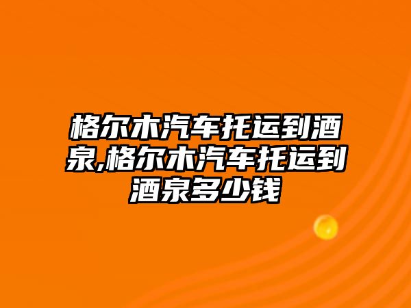 格爾木汽車托運(yùn)到酒泉,格爾木汽車托運(yùn)到酒泉多少錢(qián)