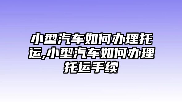 小型汽車如何辦理托運,小型汽車如何辦理托運手續(xù)