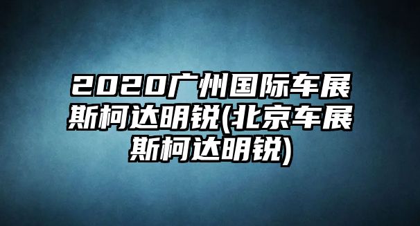 2020廣州國際車展斯柯達明銳(北京車展斯柯達明銳)