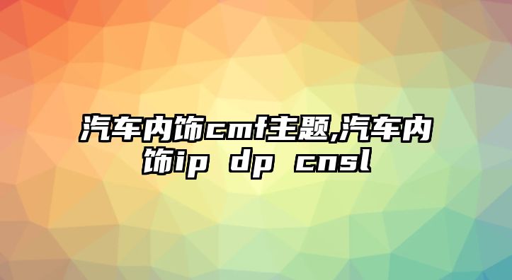 汽車內(nèi)飾cmf主題,汽車內(nèi)飾ip dp cnsl