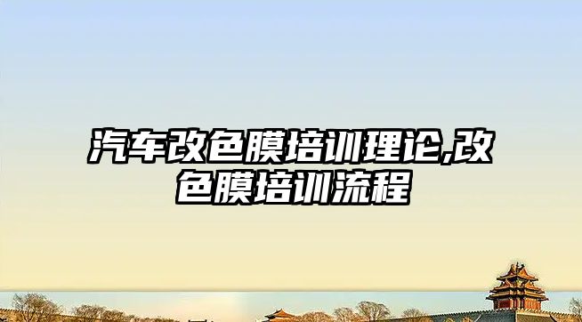 汽車改色膜培訓理論,改色膜培訓流程