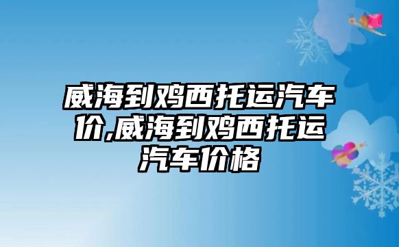 威海到雞西托運汽車價,威海到雞西托運汽車價格