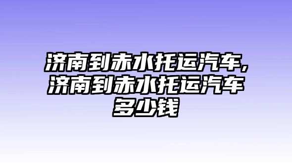 濟(jì)南到赤水托運(yùn)汽車,濟(jì)南到赤水托運(yùn)汽車多少錢