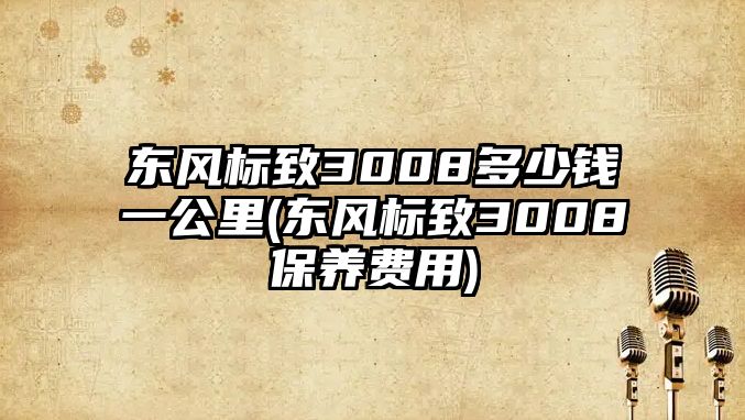 東風(fēng)標(biāo)致3008多少錢一公里(東風(fēng)標(biāo)致3008保養(yǎng)費(fèi)用)