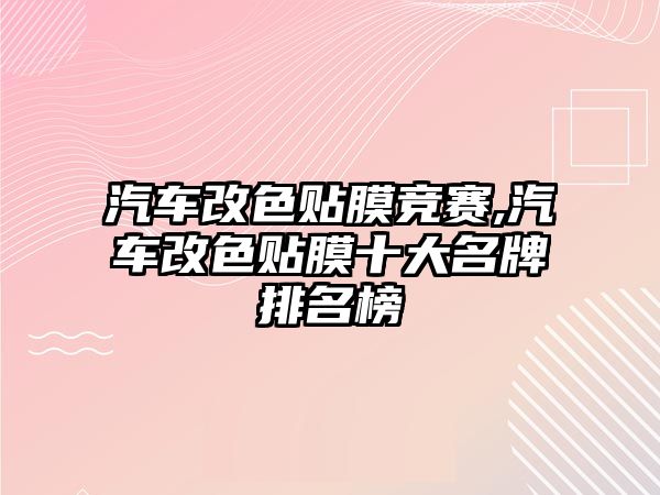 汽車改色貼膜競賽,汽車改色貼膜十大名牌排名榜