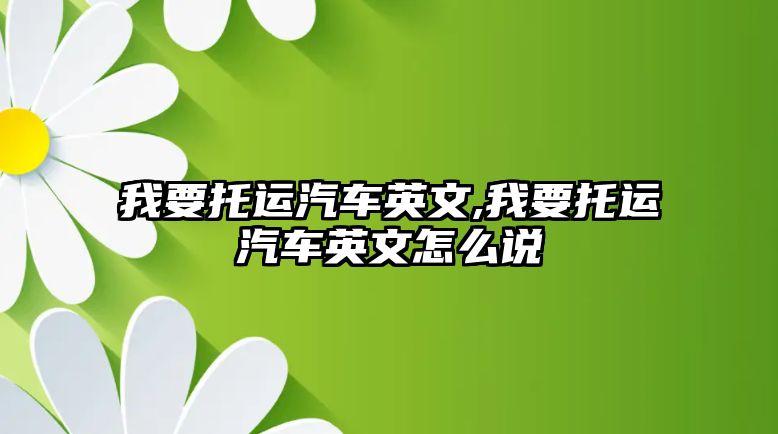 我要托運(yùn)汽車英文,我要托運(yùn)汽車英文怎么說