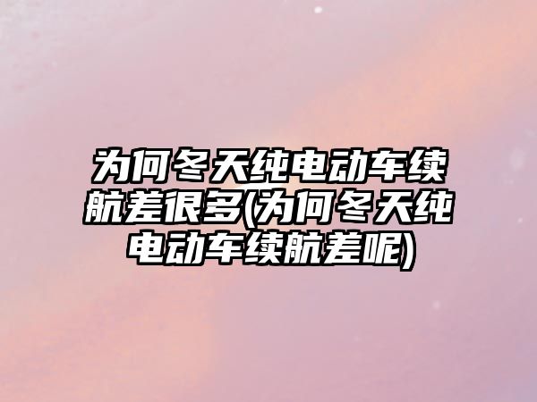 為何冬天純電動車?yán)m(xù)航差很多(為何冬天純電動車?yán)m(xù)航差呢)