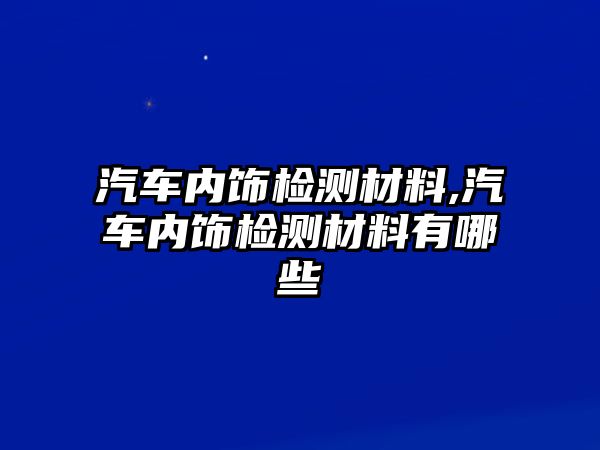 汽車(chē)內(nèi)飾檢測(cè)材料,汽車(chē)內(nèi)飾檢測(cè)材料有哪些