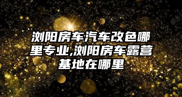 瀏陽房車汽車改色哪里專業(yè),瀏陽房車露營基地在哪里