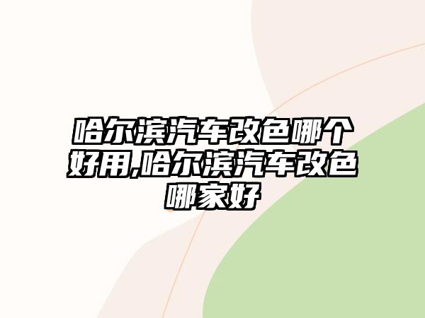 哈爾濱汽車改色哪個好用,哈爾濱汽車改色哪家好