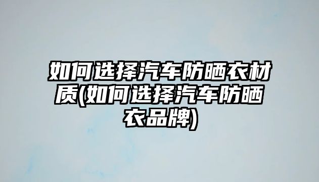 如何選擇汽車(chē)防曬衣材質(zhì)(如何選擇汽車(chē)防曬衣品牌)