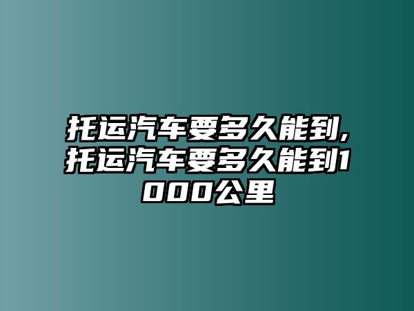 托運(yùn)汽車要多久能到,托運(yùn)汽車要多久能到1000公里