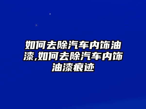 如何去除汽車內(nèi)飾油漆,如何去除汽車內(nèi)飾油漆痕跡