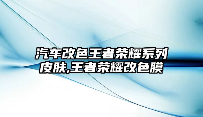 汽車改色王者榮耀系列皮膚,王者榮耀改色膜