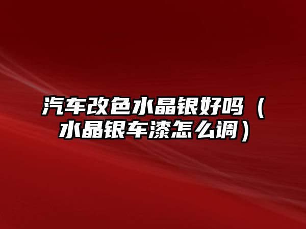 汽車改色水晶銀好嗎（水晶銀車漆怎么調(diào)）