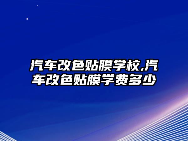 汽車改色貼膜學校,汽車改色貼膜學費多少