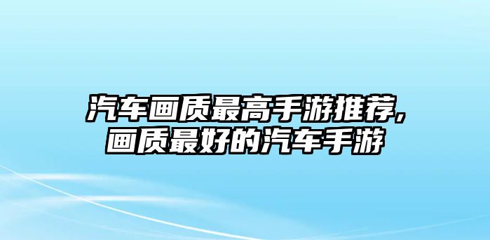 汽車畫質最高手游推薦,畫質最好的汽車手游