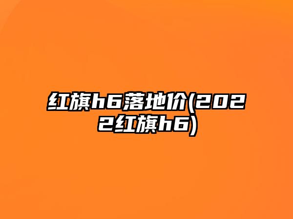 紅旗h6落地價(2022紅旗h6)