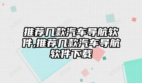 推薦幾款汽車導(dǎo)航軟件,推薦幾款汽車導(dǎo)航軟件下載