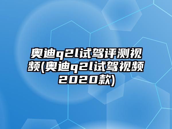 奧迪q2l試駕評測視頻(奧迪q2l試駕視頻2020款)