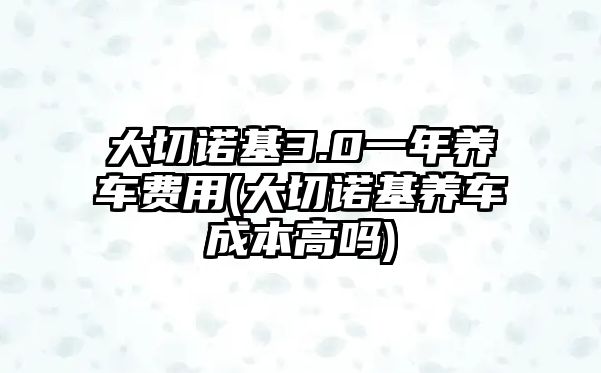 大切諾基3.0一年養(yǎng)車費用(大切諾基養(yǎng)車成本高嗎)