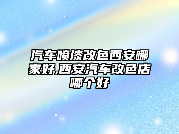 汽車噴漆改色西安哪家好,西安汽車改色店哪個(gè)好