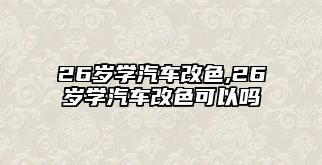 26歲學(xué)汽車改色,26歲學(xué)汽車改色可以嗎