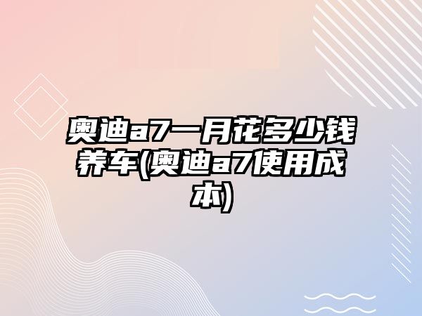 奧迪a7一月花多少錢養(yǎng)車(奧迪a7使用成本)