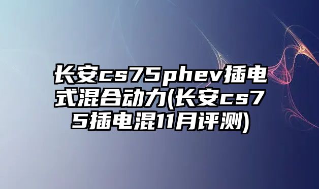 長安cs75phev插電式混合動力(長安cs75插電混11月評測)