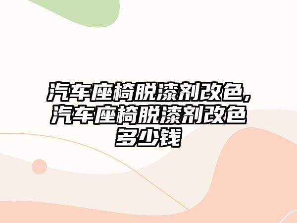 汽車座椅脫漆劑改色,汽車座椅脫漆劑改色多少錢