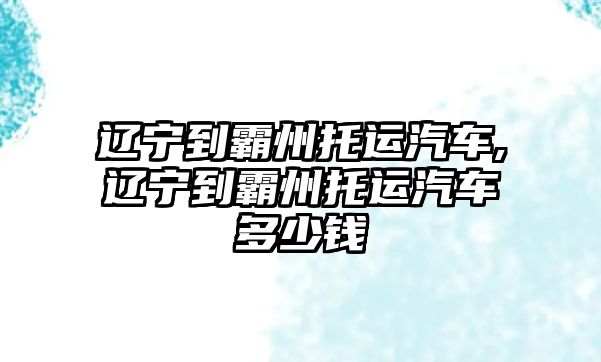 遼寧到霸州托運(yùn)汽車,遼寧到霸州托運(yùn)汽車多少錢