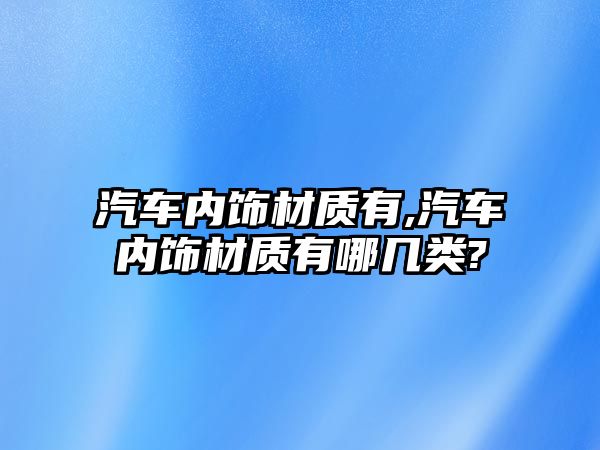 汽車內(nèi)飾材質(zhì)有,汽車內(nèi)飾材質(zhì)有哪幾類?