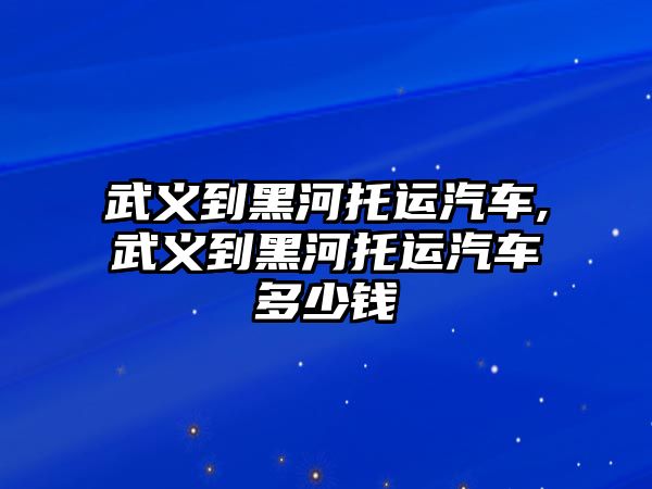 武義到黑河托運汽車,武義到黑河托運汽車多少錢