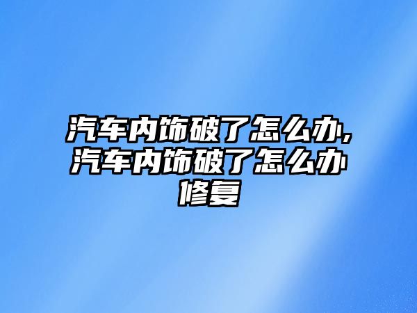 汽車內(nèi)飾破了怎么辦,汽車內(nèi)飾破了怎么辦修復(fù)