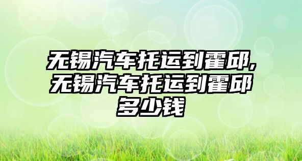 無錫汽車托運到霍邱,無錫汽車托運到霍邱多少錢